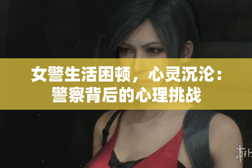 女警生活困頓，心靈沉淪：警察背后的心理挑戰(zhàn)