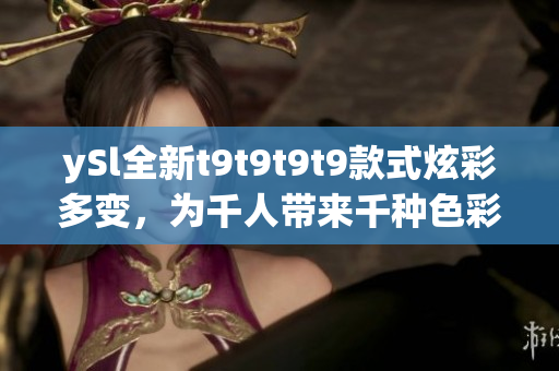 ySl全新t9t9t9t9款式炫彩多變，為千人帶來千種色彩享受