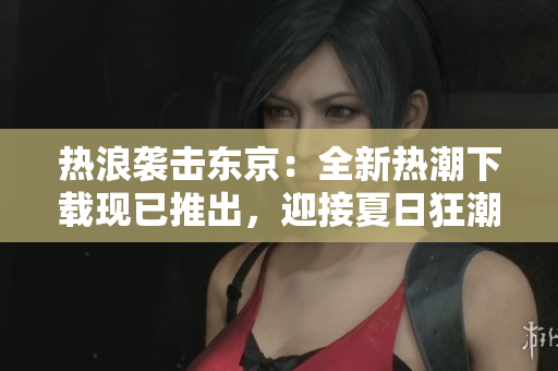 熱浪襲擊東京：全新熱潮下載現(xiàn)已推出，迎接夏日狂潮！
