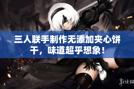 三人聯(lián)手制作無添加夾心餅干，味道超乎想象！