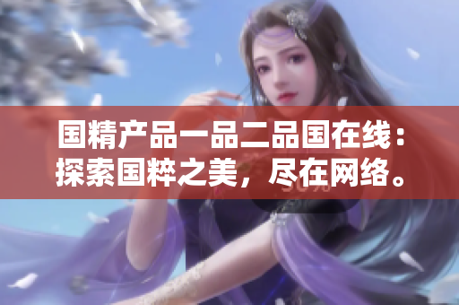 國精產(chǎn)品一品二品國在線：探索國粹之美，盡在網(wǎng)絡(luò)。