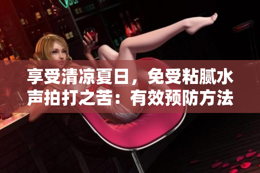 享受清涼夏日，免受粘膩水聲拍打之苦：有效預(yù)防方法大揭秘！