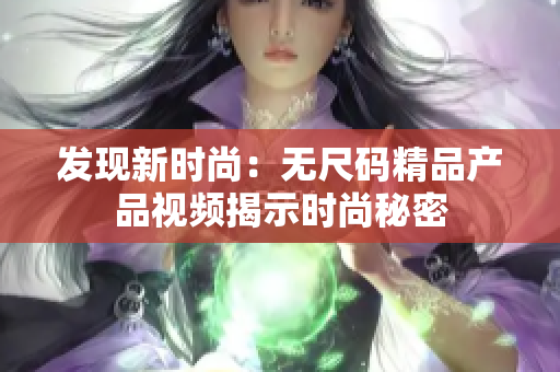 發(fā)現(xiàn)新時尚：無尺碼精品產(chǎn)品視頻揭示時尚秘密