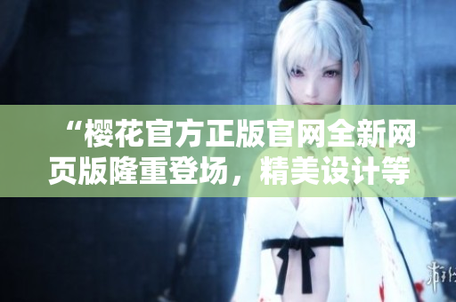 “櫻花官方正版官網(wǎng)全新網(wǎng)頁版隆重登場，精美設(shè)計等你探索！”