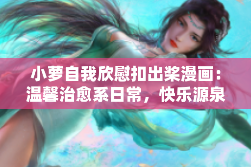 小蘿自我欣慰扣出槳漫畫：溫馨治愈系日常，快樂源泉！