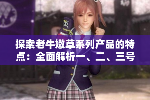 探索老牛嫩草系列產(chǎn)品的特點(diǎn)：全面解析一、二、三號產(chǎn)品的區(qū)別