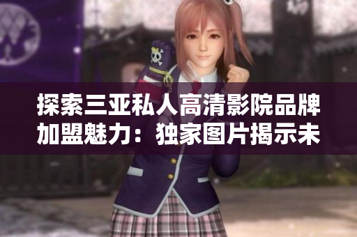 探索三亞私人高清影院品牌加盟魅力：獨(dú)家圖片揭示未來娛樂趨勢