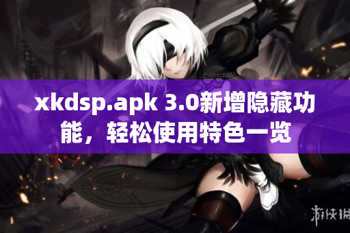 xkdsp.apk 3.0新增隱藏功能，輕松使用特色一覽