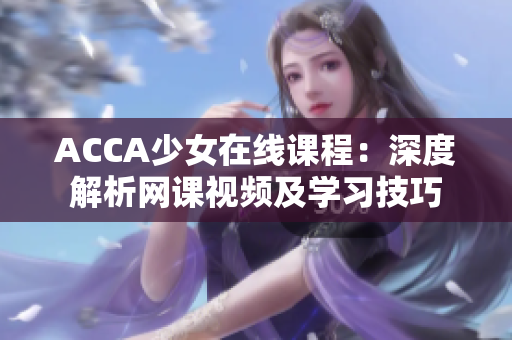 ACCA少女在線課程：深度解析網(wǎng)課視頻及學習技巧