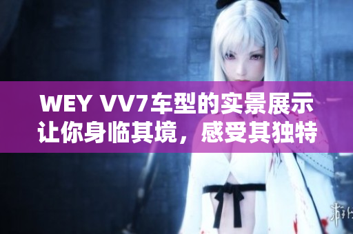 WEY VV7車型的實景展示讓你身臨其境，感受其獨特魅力