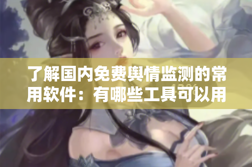 了解國內(nèi)免費輿情監(jiān)測的常用軟件：有哪些工具可以用來獲取實時輿情信息？