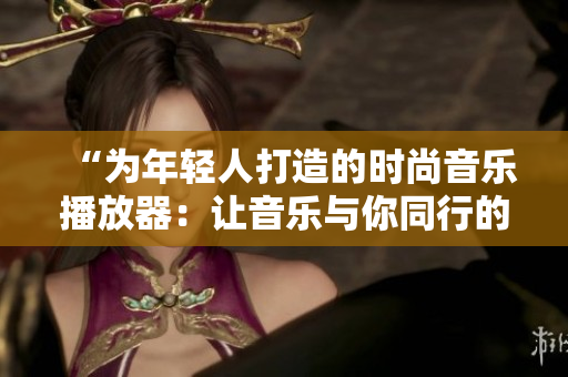 “為年輕人打造的時尚音樂播放器：讓音樂與你同行的時尚伙伴”