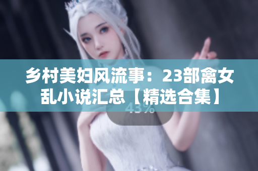 鄉(xiāng)村美婦風流事：23部禽女亂小說匯總【精選合集】