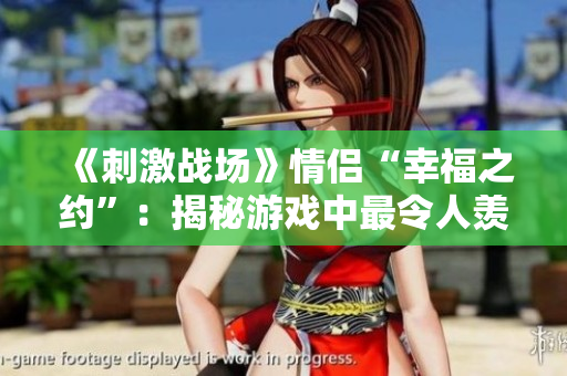 《刺激戰(zhàn)場》情侶“幸福之約”：揭秘游戲中最令人羨慕的情侶ID【特別報道】