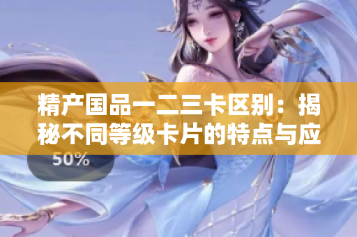 精產(chǎn)國(guó)品一二三卡區(qū)別：揭秘不同等級(jí)卡片的特點(diǎn)與應(yīng)用場(chǎng)景