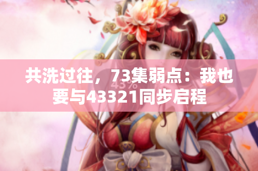 共洗過往，73集弱點(diǎn)：我也要與43321同步啟程