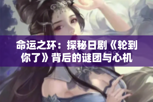 命運之環(huán)：探秘日劇《輪到你了》背后的謎團與心機
