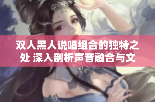 雙人黑人說唱組合的獨特之處 深入剖析聲音融合與文化碰撞