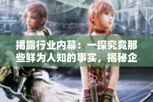 揭露行業(yè)內(nèi)幕：一探究竟那些鮮為人知的事實(shí)，揭秘企業(yè)背后的“黑料”真相