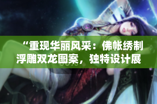 “重現(xiàn)華麗風(fēng)采：佛帳繡制浮雕雙龍圖案，獨(dú)特設(shè)計(jì)展現(xiàn)傳統(tǒng)魅力！”