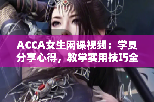 ACCA女生網(wǎng)課視頻：學(xué)員分享心得，教學(xué)實(shí)用技巧全解析