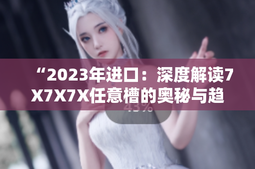 “2023年進口：深度解讀7X7X7X任意槽的奧秘與趨勢分析”