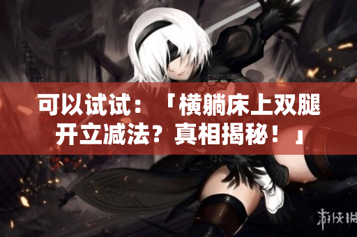 可以試試：「橫躺床上雙腿開立減法？真相揭秘！」