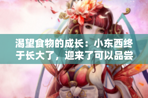 渴望食物的成長(zhǎng)：小東西終于長(zhǎng)大了，迎來(lái)了可以品嘗美味的時(shí)刻