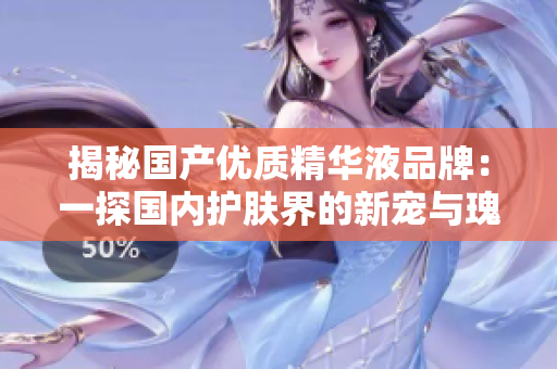 揭秘國(guó)產(chǎn)優(yōu)質(zhì)精華液品牌：一探國(guó)內(nèi)護(hù)膚界的新寵與瑰寶