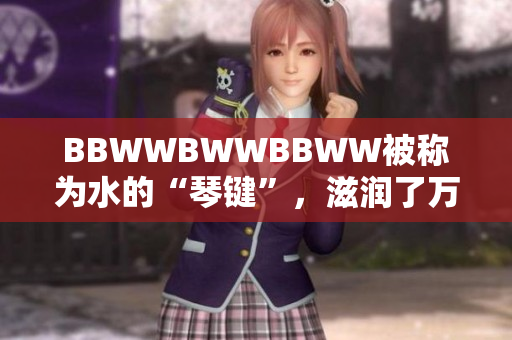 BBWWBWWBBWW被稱為水的“琴鍵”，滋潤(rùn)了萬(wàn)物。