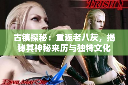 古鎮(zhèn)探秘：重返老八灰，揭秘其神秘來(lái)歷與獨(dú)特文化