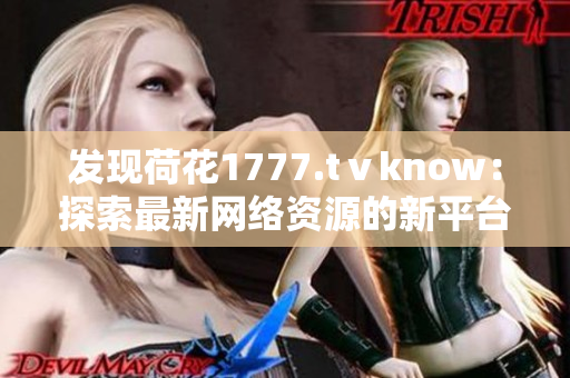 發(fā)現(xiàn)荷花1777.tⅴknow：探索最新網(wǎng)絡(luò)資源的新平臺(tái)