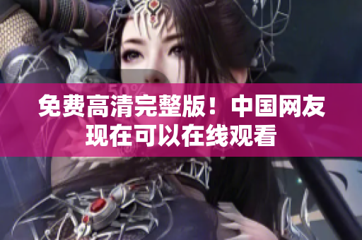 免費高清完整版！中國網(wǎng)友現(xiàn)在可以在線觀看
