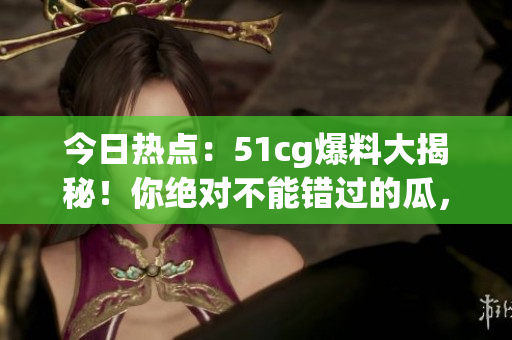 今日熱點：51cg爆料大揭秘！你絕對不能錯過的瓜，令人瞠目結(jié)舌！