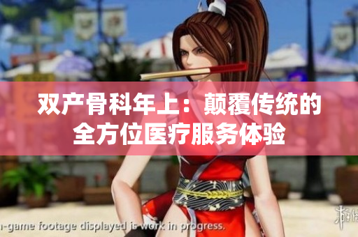 雙產(chǎn)骨科年上：顛覆傳統(tǒng)的全方位醫(yī)療服務(wù)體驗