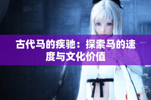 古代馬的疾馳：探索馬的速度與文化價值