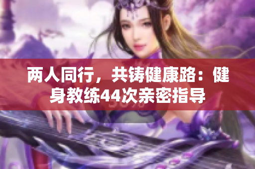 兩人同行，共鑄健康路：健身教練44次親密指導(dǎo)