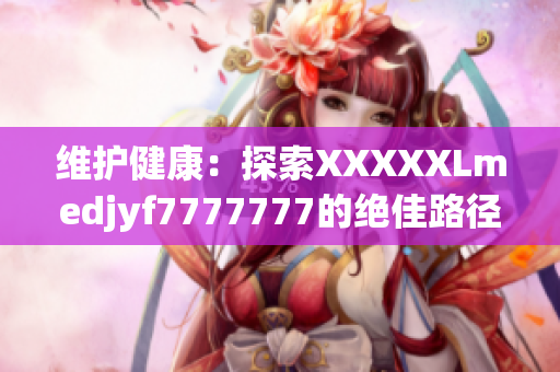 維護(hù)健康：探索XXXXXLmedjyf7777777的絕佳路徑