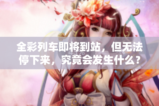 全彩列車即將到站，但無(wú)法停下來(lái)，究竟會(huì)發(fā)生什么？