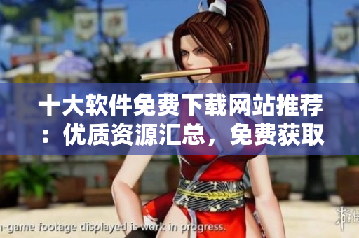 十大軟件免費下載網(wǎng)站推薦：優(yōu)質(zhì)資源匯總，免費獲取軟件應(yīng)用