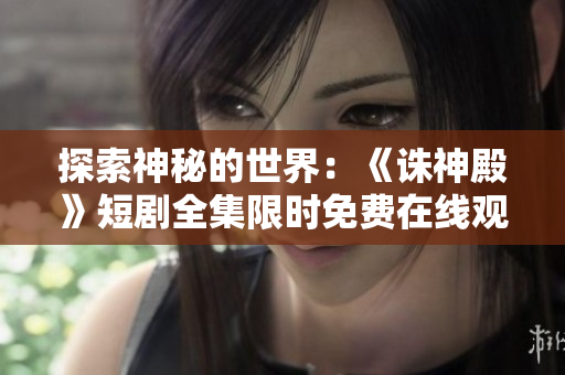 探索神秘的世界：《誅神殿》短劇全集限時免費在線觀看