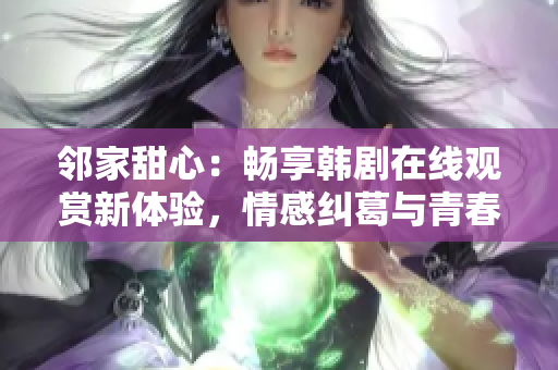 鄰家甜心：暢享韓劇在線觀賞新體驗，情感糾葛與青春追夢盡收眼底！