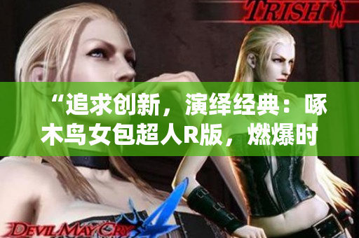 “追求創(chuàng)新，演繹經(jīng)典：啄木鳥(niǎo)女包超人R版，燃爆時(shí)尚潮流！”