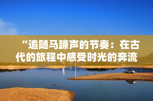 “追隨馬蹄聲的節(jié)奏：在古代的旅程中感受時光的奔流”