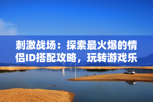 刺激戰(zhàn)場(chǎng)：探索最火爆的情侶ID搭配攻略，玩轉(zhuǎn)游戲樂(lè)趣