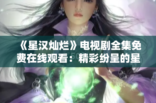 《星漢燦爛》電視劇全集免費在線觀看：精彩紛呈的星際冒險故事
