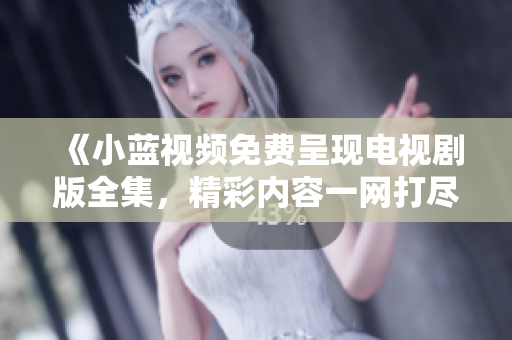 《小藍視頻免費呈現(xiàn)電視劇版全集，精彩內(nèi)容一網(wǎng)打盡！》