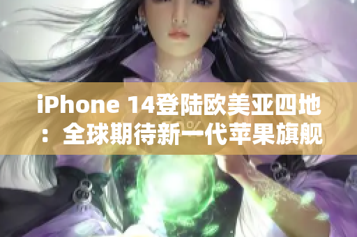 iPhone 14登陸歐美亞四地：全球期待新一代蘋(píng)果旗艦