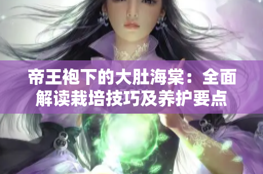 帝王袍下的大肚海棠：全面解讀栽培技巧及養(yǎng)護(hù)要點(diǎn)