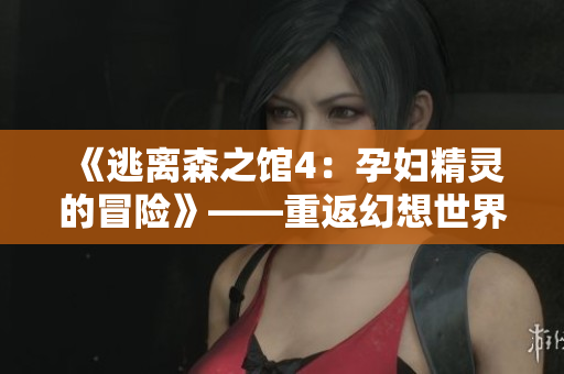 《逃離森之館4：孕婦精靈的冒險》——重返幻想世界,尋找真相!